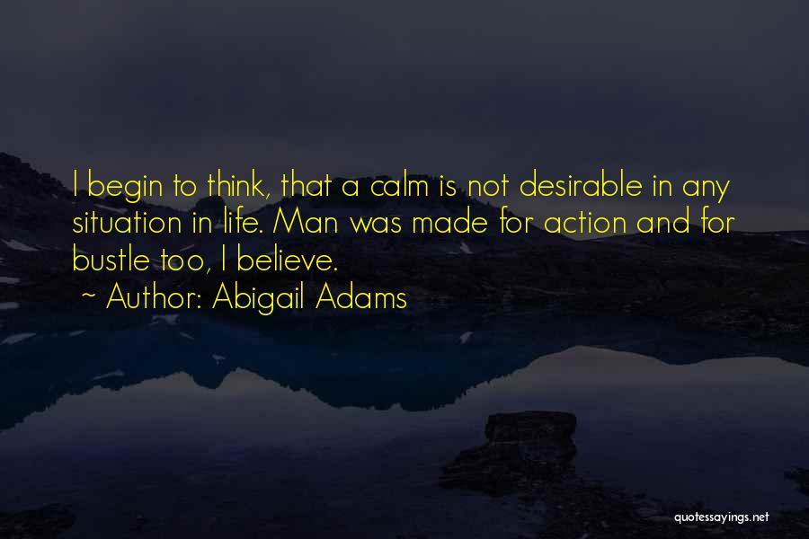 Abigail Adams Quotes: I Begin To Think, That A Calm Is Not Desirable In Any Situation In Life. Man Was Made For Action