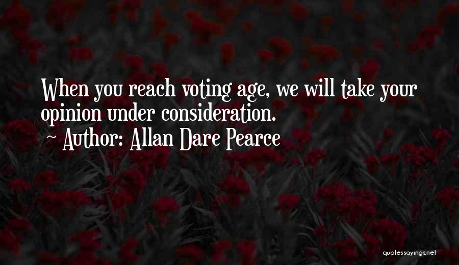 Allan Dare Pearce Quotes: When You Reach Voting Age, We Will Take Your Opinion Under Consideration.