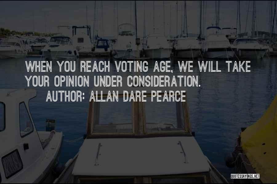 Allan Dare Pearce Quotes: When You Reach Voting Age, We Will Take Your Opinion Under Consideration.