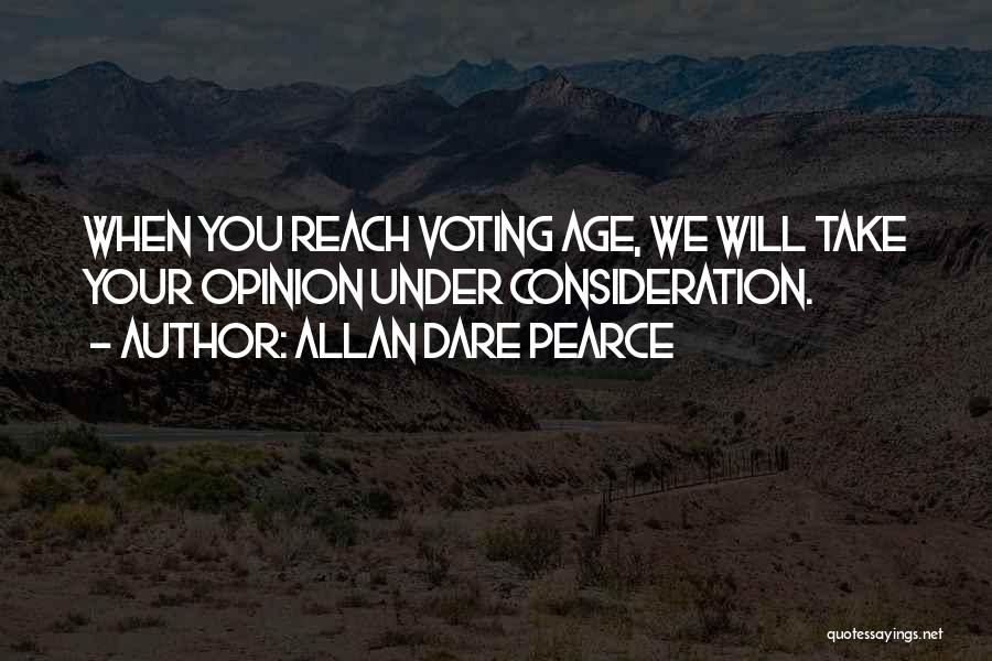 Allan Dare Pearce Quotes: When You Reach Voting Age, We Will Take Your Opinion Under Consideration.