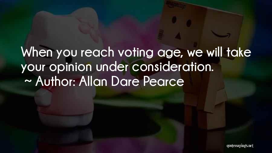 Allan Dare Pearce Quotes: When You Reach Voting Age, We Will Take Your Opinion Under Consideration.