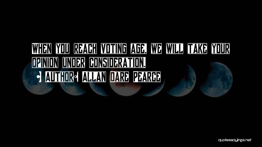Allan Dare Pearce Quotes: When You Reach Voting Age, We Will Take Your Opinion Under Consideration.