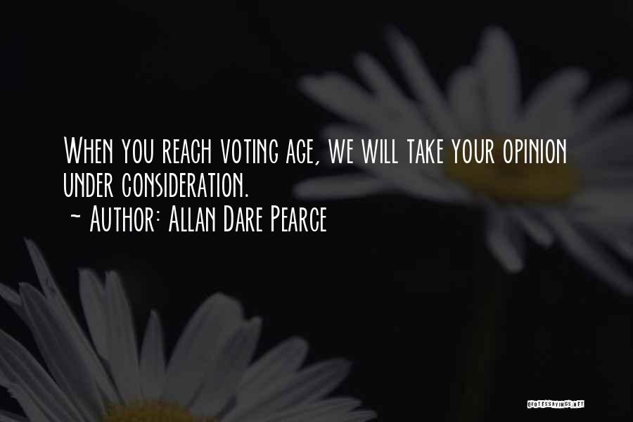 Allan Dare Pearce Quotes: When You Reach Voting Age, We Will Take Your Opinion Under Consideration.
