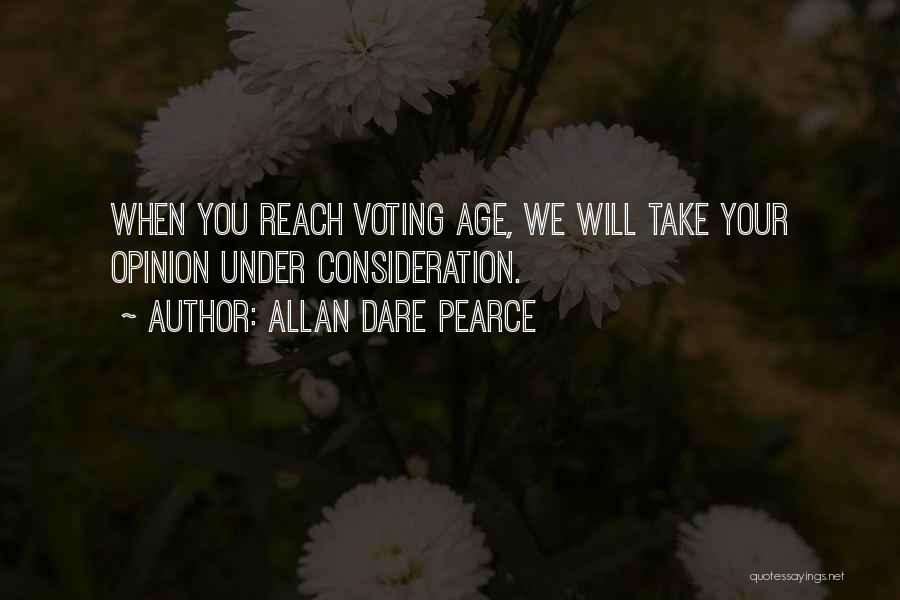 Allan Dare Pearce Quotes: When You Reach Voting Age, We Will Take Your Opinion Under Consideration.
