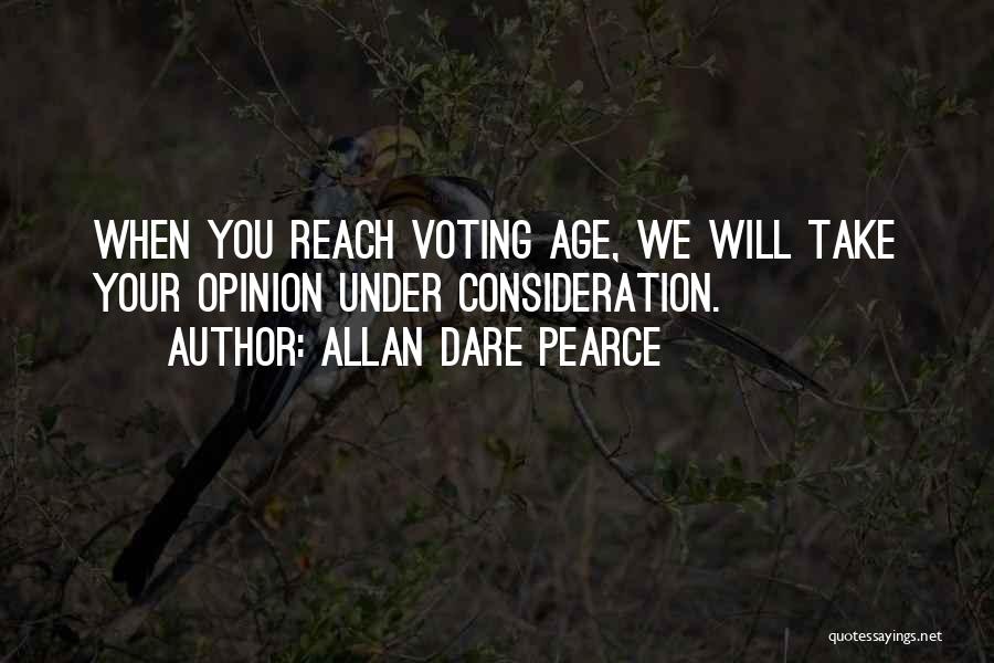 Allan Dare Pearce Quotes: When You Reach Voting Age, We Will Take Your Opinion Under Consideration.