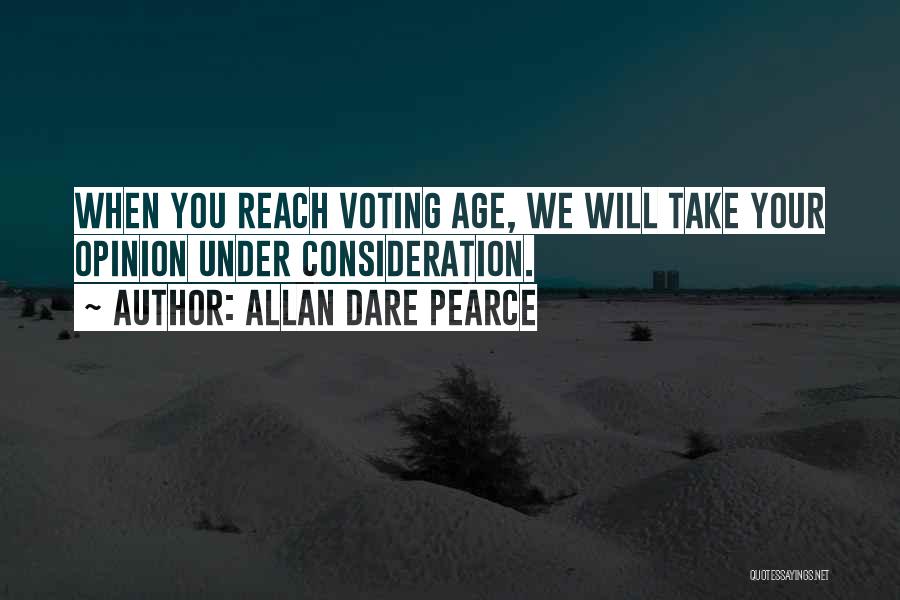 Allan Dare Pearce Quotes: When You Reach Voting Age, We Will Take Your Opinion Under Consideration.
