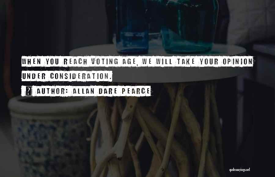 Allan Dare Pearce Quotes: When You Reach Voting Age, We Will Take Your Opinion Under Consideration.