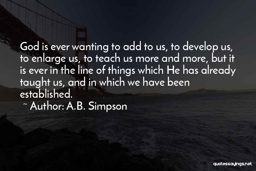 A.B. Simpson Quotes: God Is Ever Wanting To Add To Us, To Develop Us, To Enlarge Us, To Teach Us More And More,