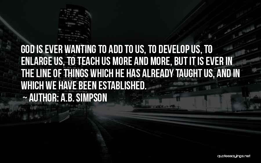 A.B. Simpson Quotes: God Is Ever Wanting To Add To Us, To Develop Us, To Enlarge Us, To Teach Us More And More,