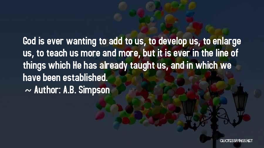 A.B. Simpson Quotes: God Is Ever Wanting To Add To Us, To Develop Us, To Enlarge Us, To Teach Us More And More,