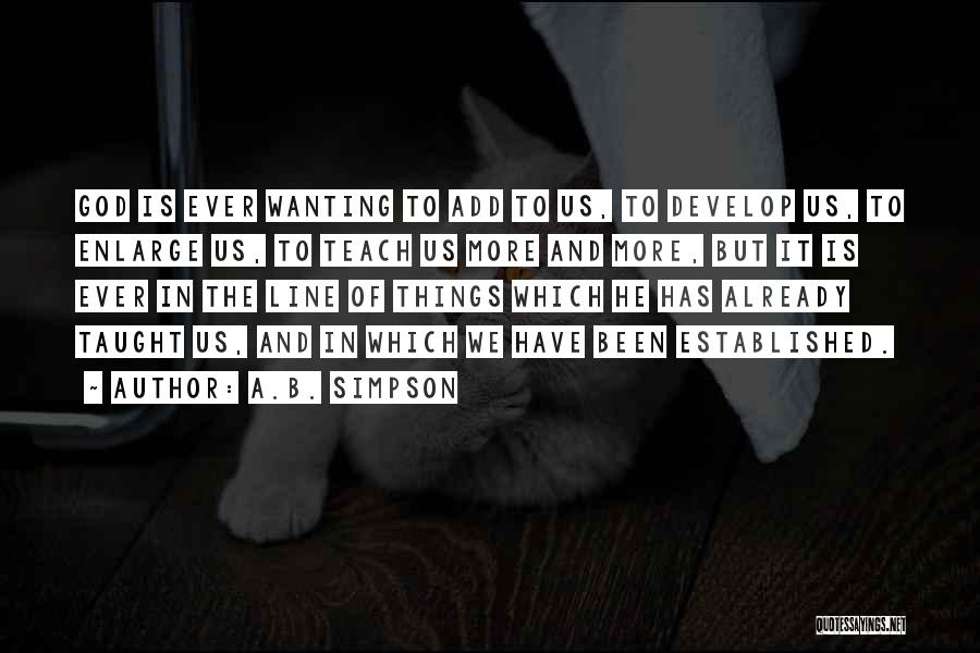 A.B. Simpson Quotes: God Is Ever Wanting To Add To Us, To Develop Us, To Enlarge Us, To Teach Us More And More,