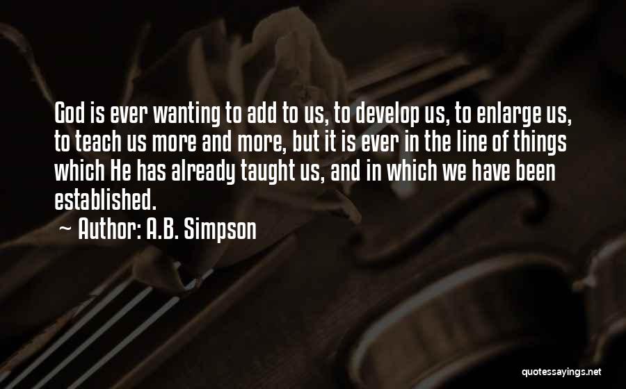 A.B. Simpson Quotes: God Is Ever Wanting To Add To Us, To Develop Us, To Enlarge Us, To Teach Us More And More,