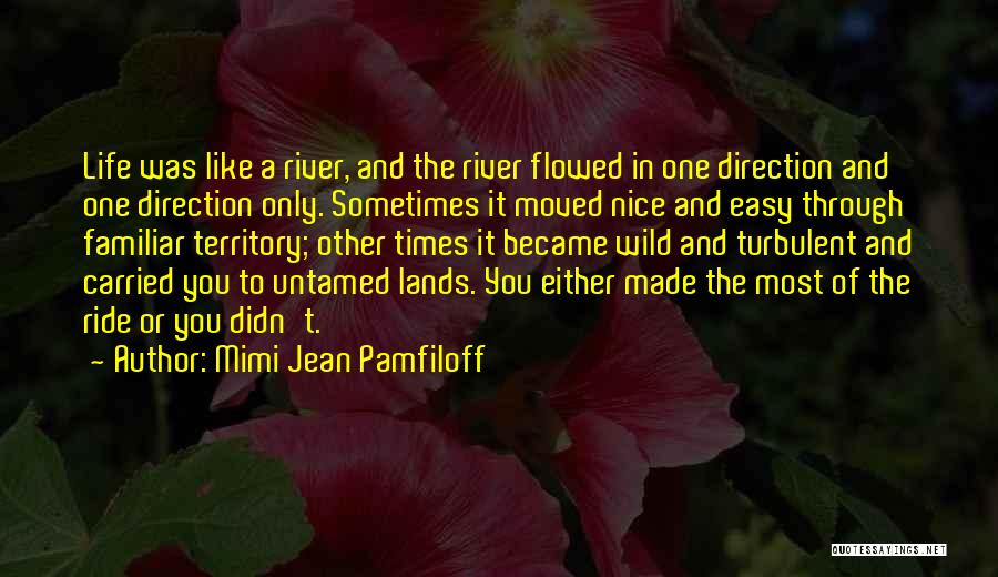 Mimi Jean Pamfiloff Quotes: Life Was Like A River, And The River Flowed In One Direction And One Direction Only. Sometimes It Moved Nice