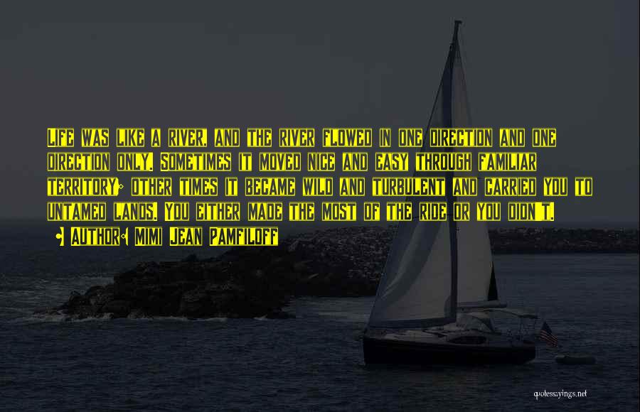Mimi Jean Pamfiloff Quotes: Life Was Like A River, And The River Flowed In One Direction And One Direction Only. Sometimes It Moved Nice