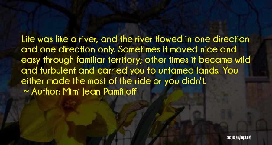 Mimi Jean Pamfiloff Quotes: Life Was Like A River, And The River Flowed In One Direction And One Direction Only. Sometimes It Moved Nice