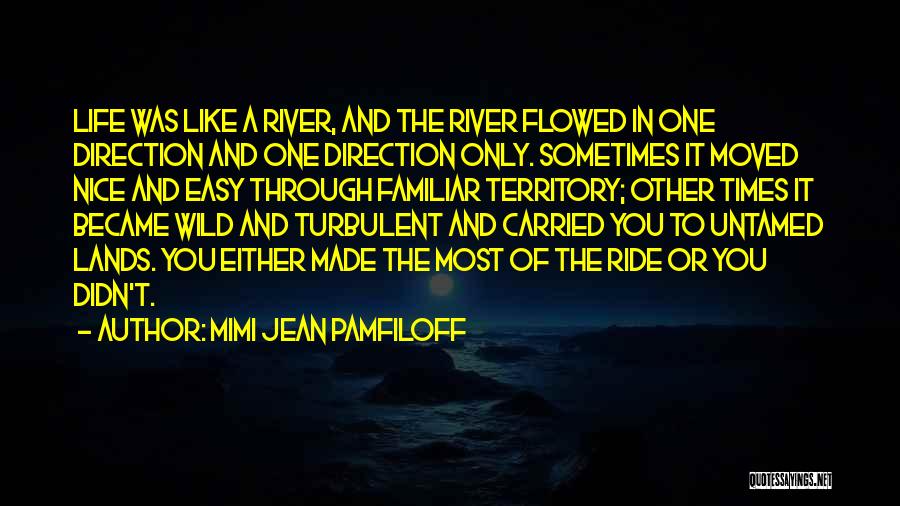 Mimi Jean Pamfiloff Quotes: Life Was Like A River, And The River Flowed In One Direction And One Direction Only. Sometimes It Moved Nice