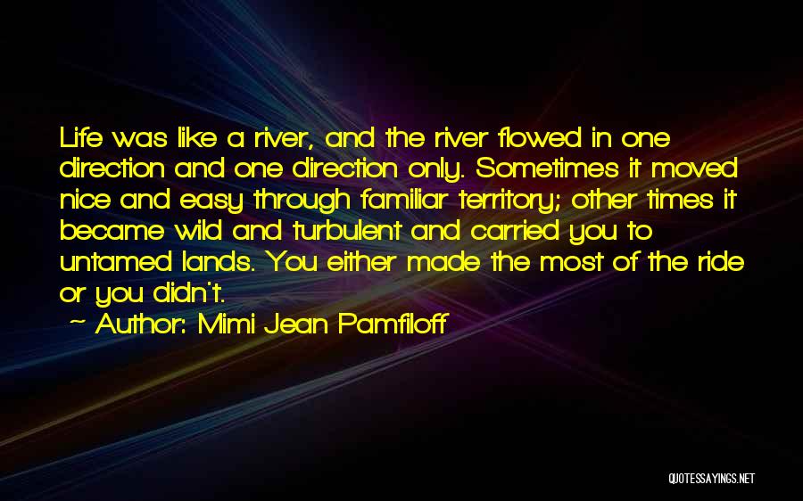 Mimi Jean Pamfiloff Quotes: Life Was Like A River, And The River Flowed In One Direction And One Direction Only. Sometimes It Moved Nice