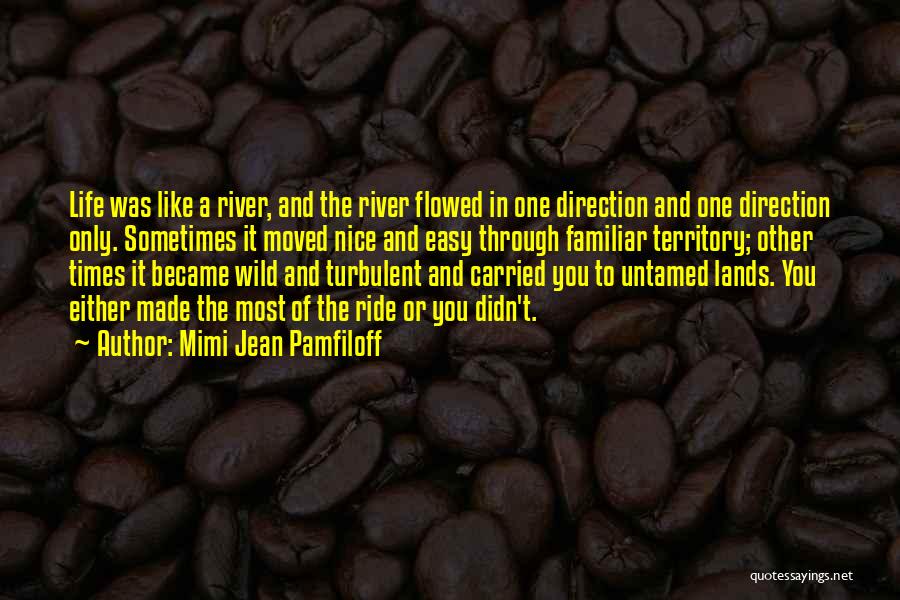 Mimi Jean Pamfiloff Quotes: Life Was Like A River, And The River Flowed In One Direction And One Direction Only. Sometimes It Moved Nice