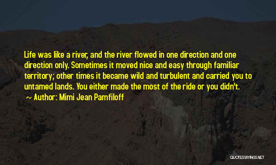 Mimi Jean Pamfiloff Quotes: Life Was Like A River, And The River Flowed In One Direction And One Direction Only. Sometimes It Moved Nice