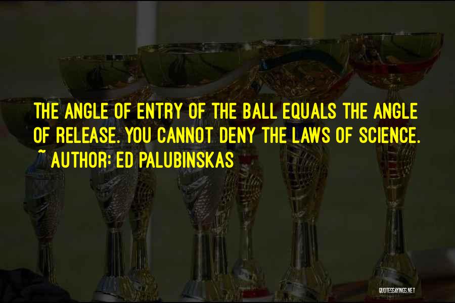 Ed Palubinskas Quotes: The Angle Of Entry Of The Ball Equals The Angle Of Release. You Cannot Deny The Laws Of Science.