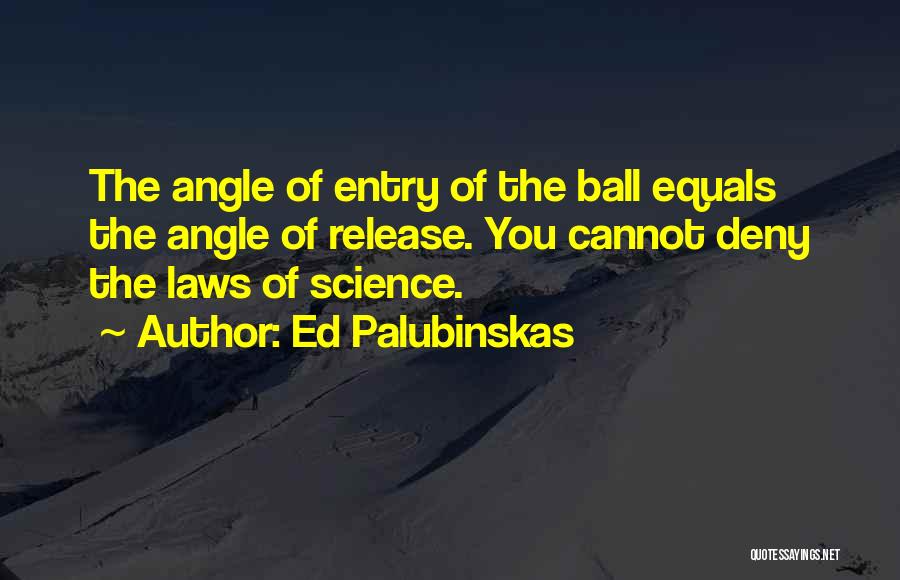 Ed Palubinskas Quotes: The Angle Of Entry Of The Ball Equals The Angle Of Release. You Cannot Deny The Laws Of Science.