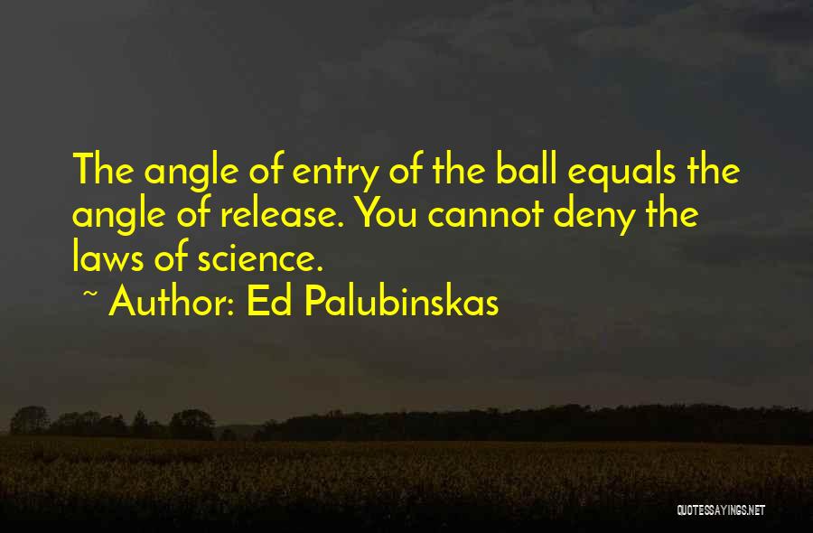 Ed Palubinskas Quotes: The Angle Of Entry Of The Ball Equals The Angle Of Release. You Cannot Deny The Laws Of Science.