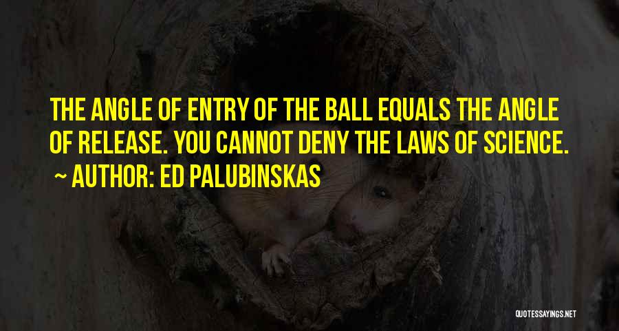 Ed Palubinskas Quotes: The Angle Of Entry Of The Ball Equals The Angle Of Release. You Cannot Deny The Laws Of Science.