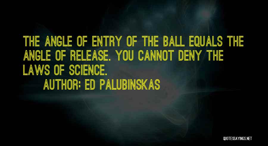 Ed Palubinskas Quotes: The Angle Of Entry Of The Ball Equals The Angle Of Release. You Cannot Deny The Laws Of Science.