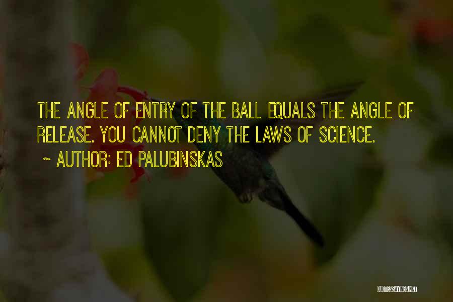 Ed Palubinskas Quotes: The Angle Of Entry Of The Ball Equals The Angle Of Release. You Cannot Deny The Laws Of Science.