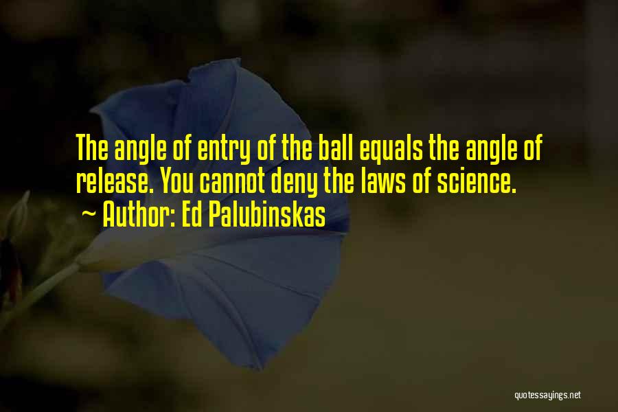 Ed Palubinskas Quotes: The Angle Of Entry Of The Ball Equals The Angle Of Release. You Cannot Deny The Laws Of Science.