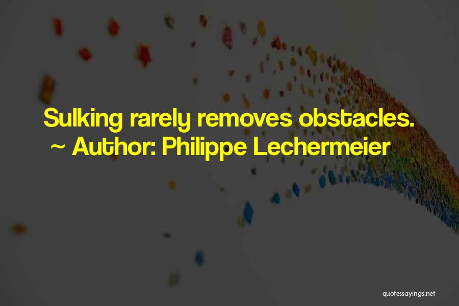 Philippe Lechermeier Quotes: Sulking Rarely Removes Obstacles.