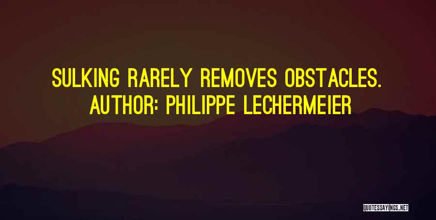Philippe Lechermeier Quotes: Sulking Rarely Removes Obstacles.
