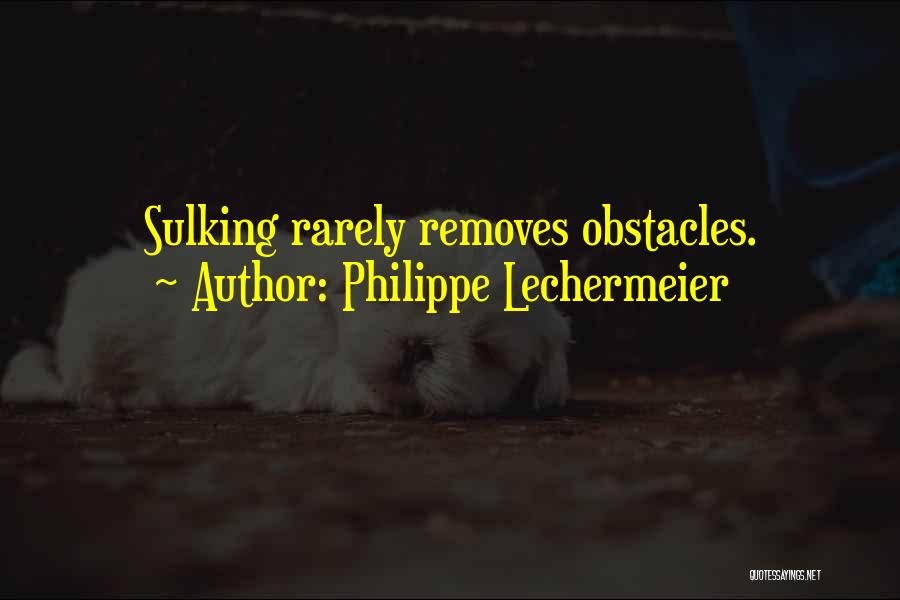 Philippe Lechermeier Quotes: Sulking Rarely Removes Obstacles.