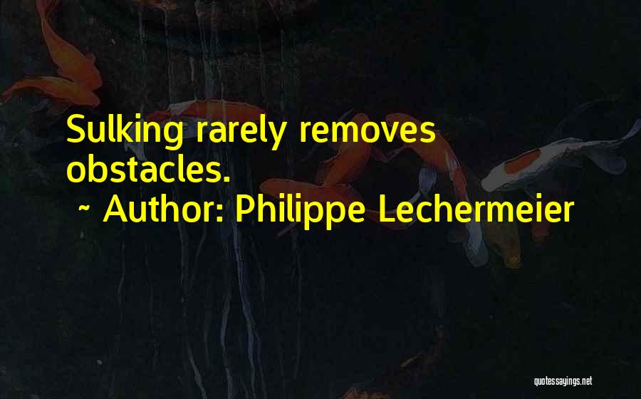 Philippe Lechermeier Quotes: Sulking Rarely Removes Obstacles.
