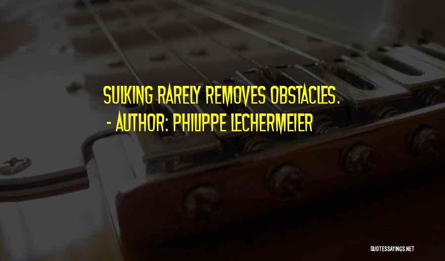 Philippe Lechermeier Quotes: Sulking Rarely Removes Obstacles.