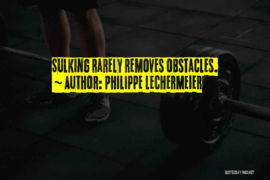 Philippe Lechermeier Quotes: Sulking Rarely Removes Obstacles.