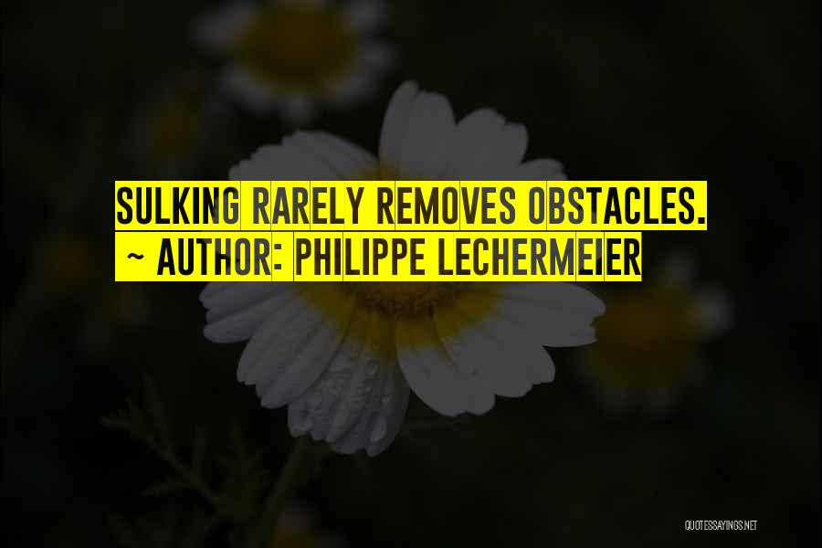 Philippe Lechermeier Quotes: Sulking Rarely Removes Obstacles.