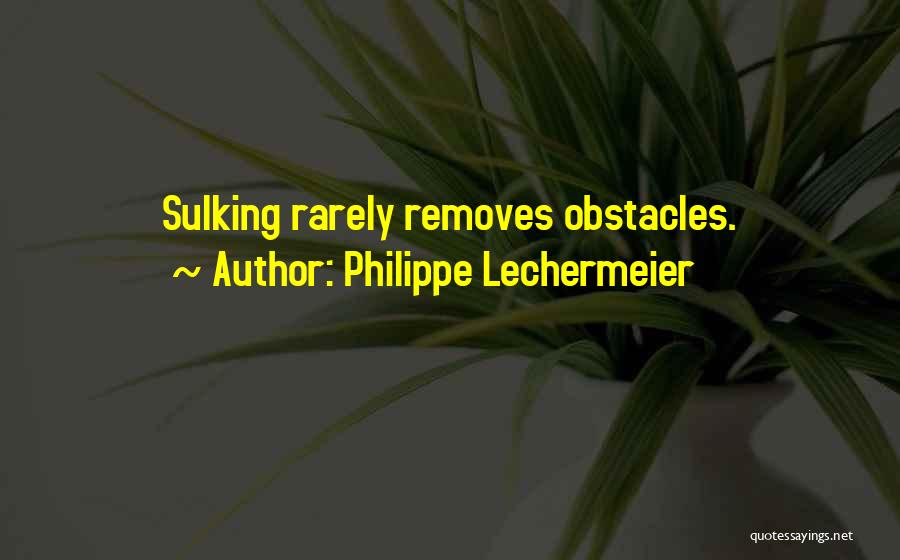 Philippe Lechermeier Quotes: Sulking Rarely Removes Obstacles.