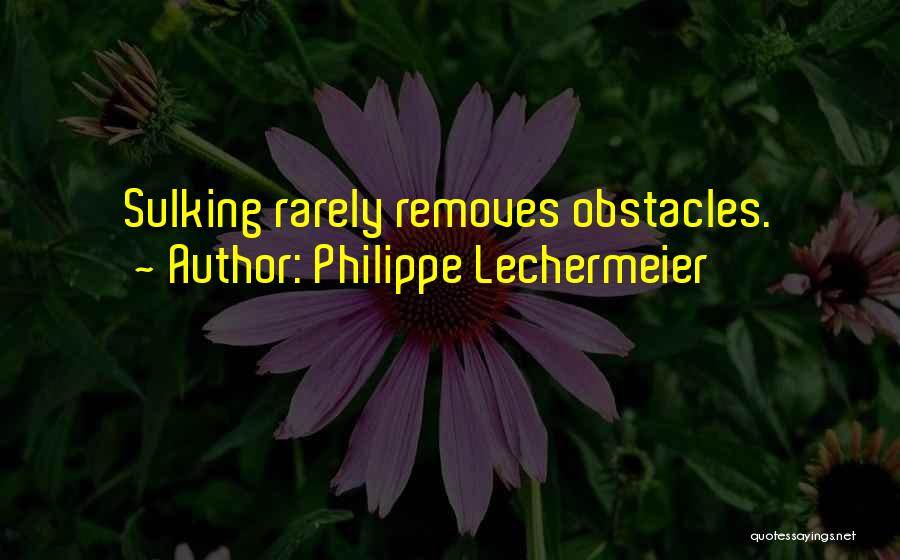 Philippe Lechermeier Quotes: Sulking Rarely Removes Obstacles.