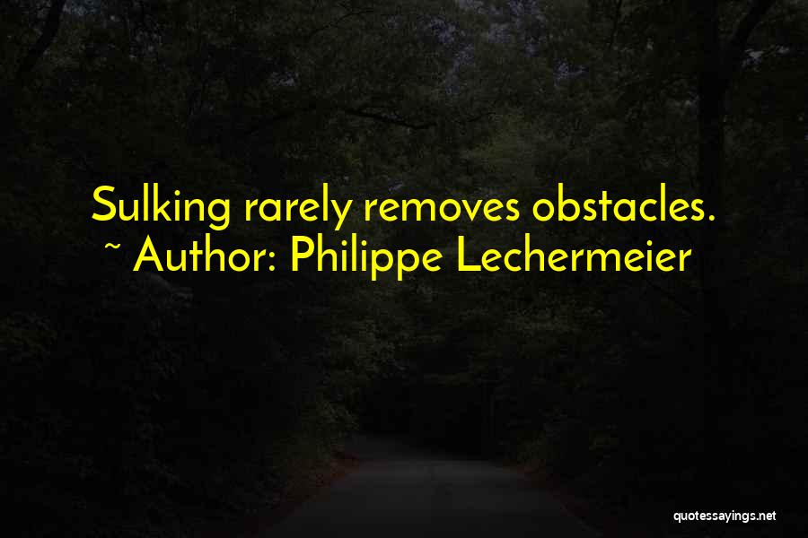 Philippe Lechermeier Quotes: Sulking Rarely Removes Obstacles.