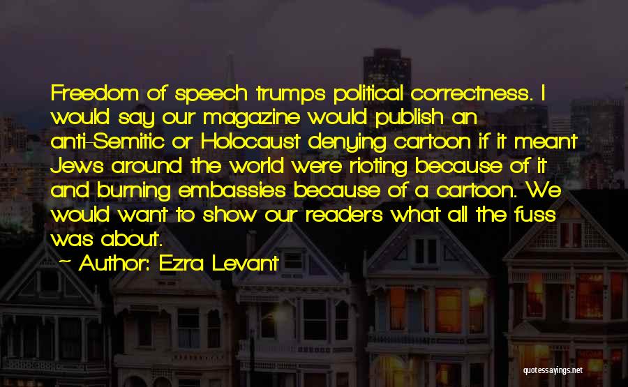 Ezra Levant Quotes: Freedom Of Speech Trumps Political Correctness. I Would Say Our Magazine Would Publish An Anti-semitic Or Holocaust Denying Cartoon If
