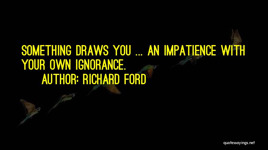 Richard Ford Quotes: Something Draws You ... An Impatience With Your Own Ignorance.