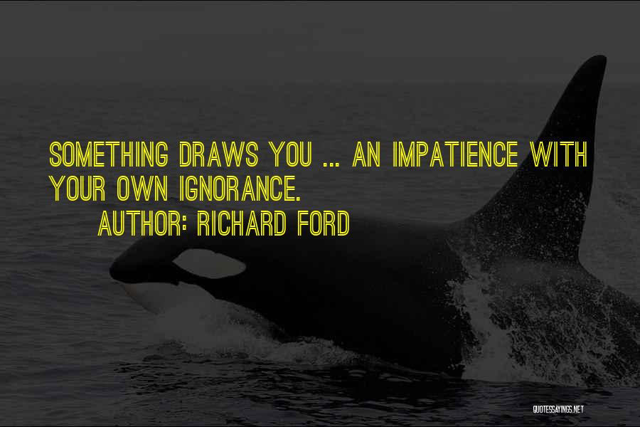 Richard Ford Quotes: Something Draws You ... An Impatience With Your Own Ignorance.