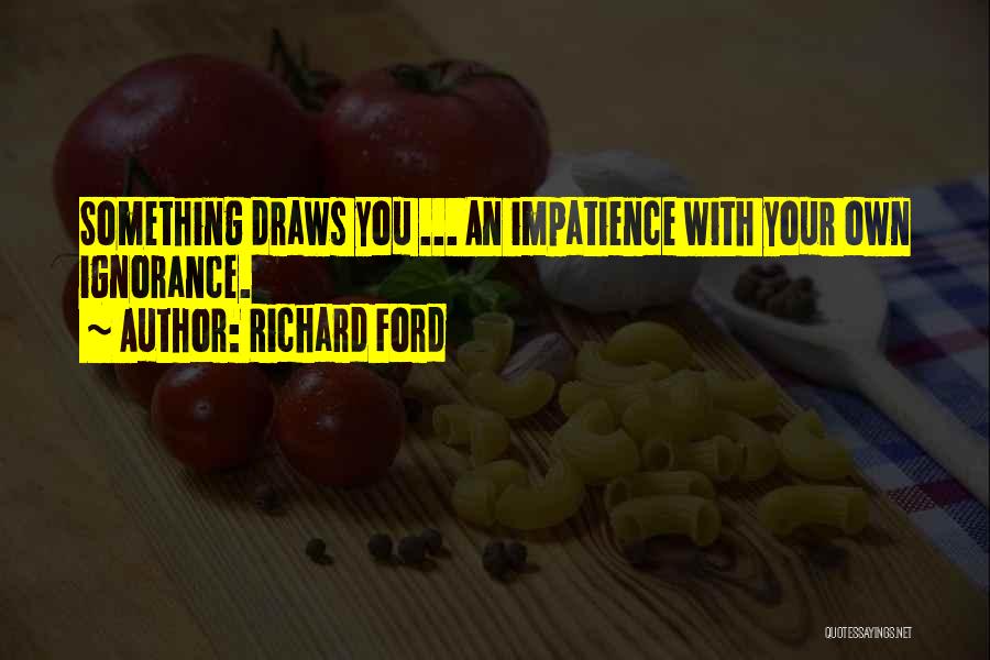 Richard Ford Quotes: Something Draws You ... An Impatience With Your Own Ignorance.