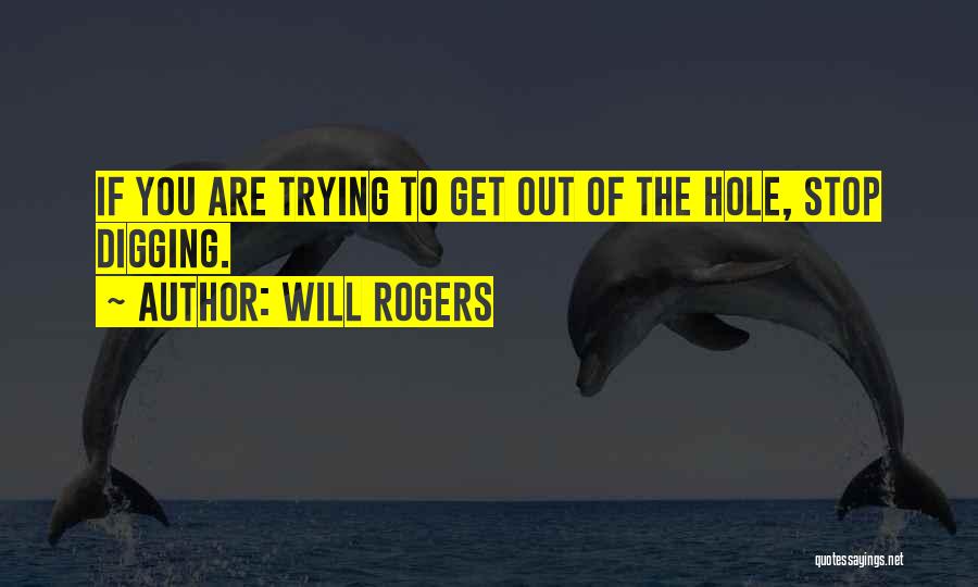 Will Rogers Quotes: If You Are Trying To Get Out Of The Hole, Stop Digging.