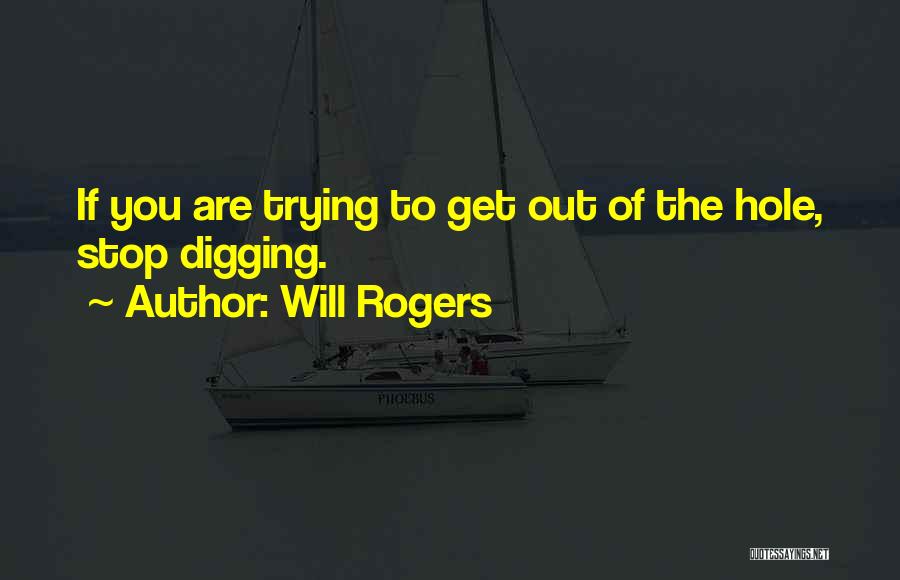 Will Rogers Quotes: If You Are Trying To Get Out Of The Hole, Stop Digging.