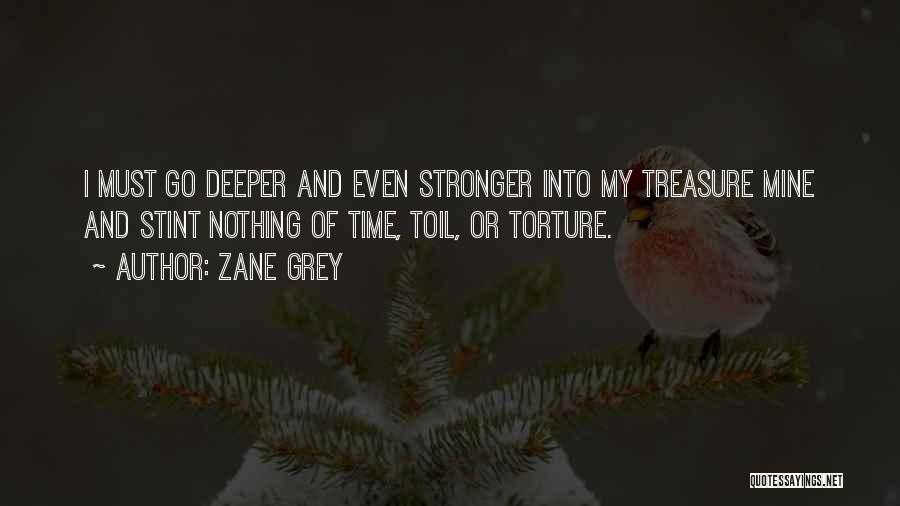Zane Grey Quotes: I Must Go Deeper And Even Stronger Into My Treasure Mine And Stint Nothing Of Time, Toil, Or Torture.