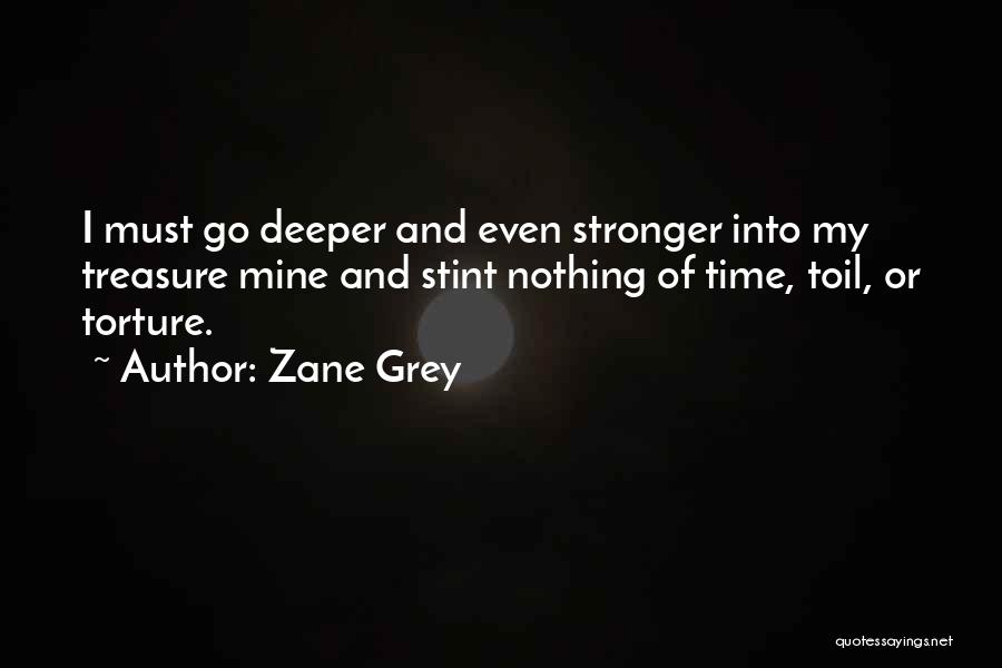 Zane Grey Quotes: I Must Go Deeper And Even Stronger Into My Treasure Mine And Stint Nothing Of Time, Toil, Or Torture.