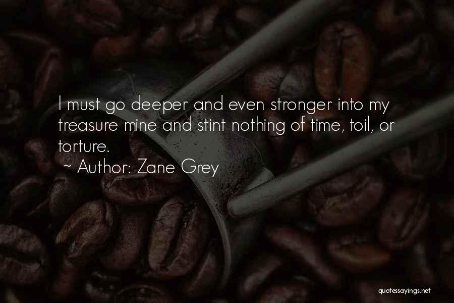 Zane Grey Quotes: I Must Go Deeper And Even Stronger Into My Treasure Mine And Stint Nothing Of Time, Toil, Or Torture.