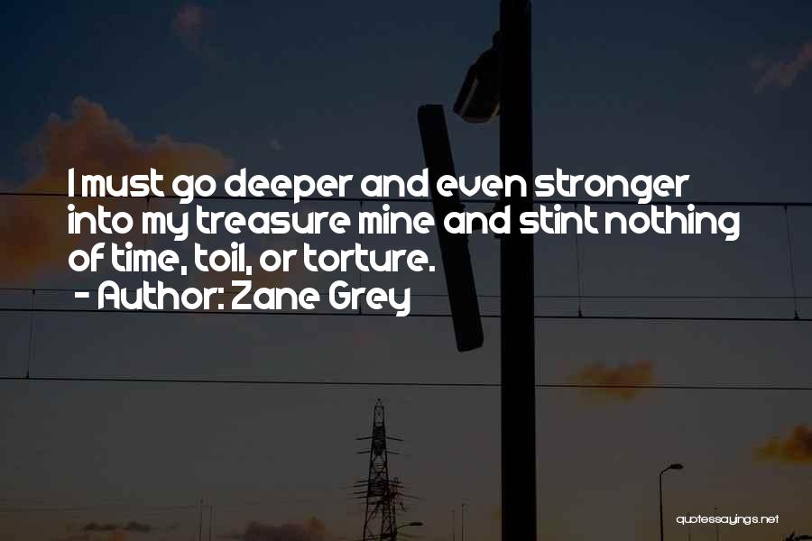 Zane Grey Quotes: I Must Go Deeper And Even Stronger Into My Treasure Mine And Stint Nothing Of Time, Toil, Or Torture.